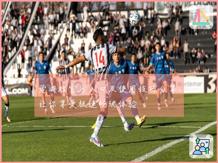 爱游戏官方入口及使用技巧分享，让你享受极速畅玩体验