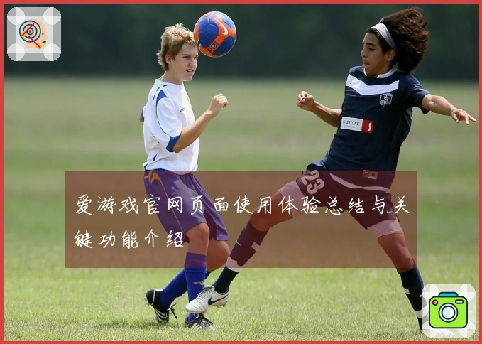 爱游戏官网页面使用体验总结与关键功能介绍