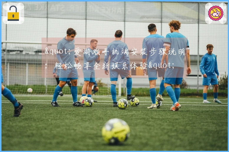 "爱游戏手机端安装步骤说明：轻松畅享全新娱乐体验"