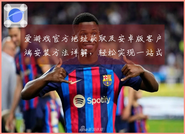 爱游戏官方地址获取及安卓版客户端安装方法详解，轻松实现一站式娱乐体验