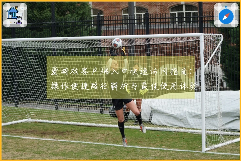 爱游戏客户端入口快速访问指南：操作便捷路径解析与最佳使用体验分享