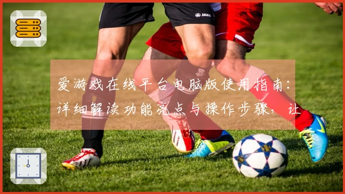 爱游戏在线平台电脑版使用指南：详细解读功能亮点与操作步骤，让您轻松上手体验