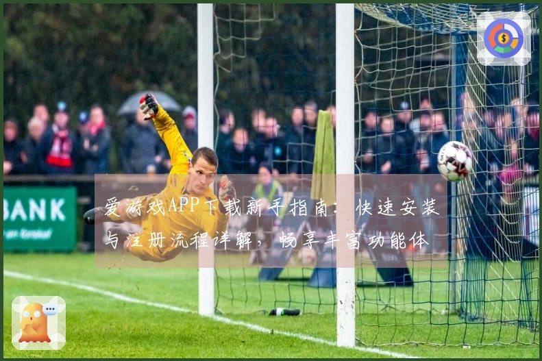 爱游戏APP下载新手指南：快速安装与注册流程详解，畅享丰富功能体验