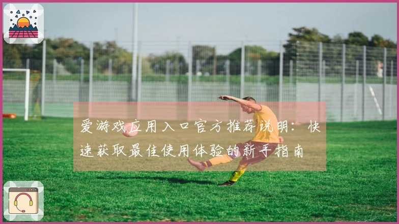 爱游戏应用入口官方推荐说明：快速获取最佳使用体验的新手指南