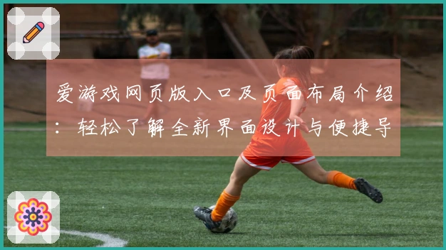 爱游戏网页版入口及页面布局介绍：轻松了解全新界面设计与便捷导航功能