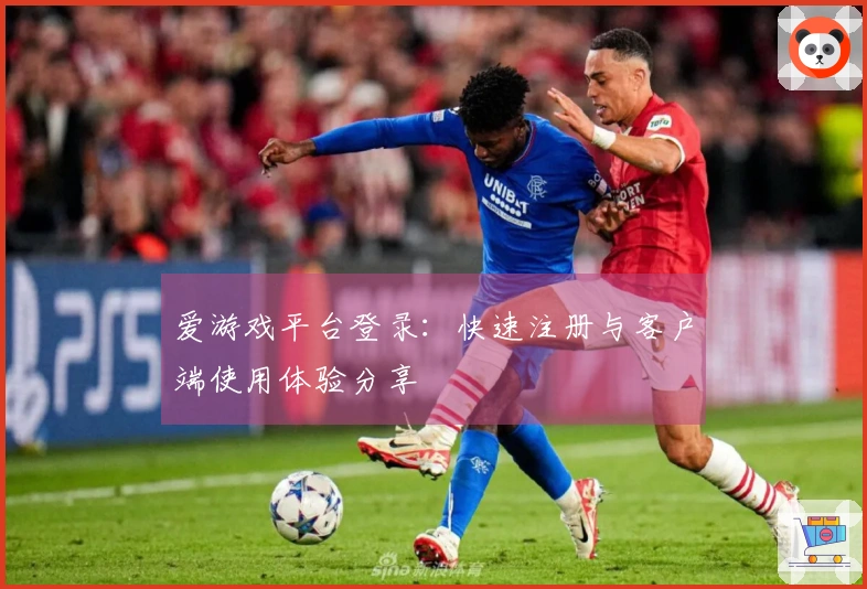 爱游戏平台登录：快速注册与客户端使用体验分享