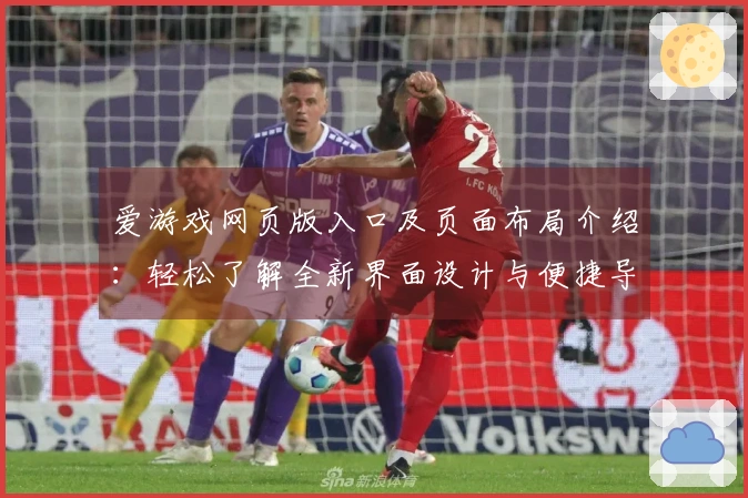 爱游戏网页版入口及页面布局介绍：轻松了解全新界面设计与便捷导航功能