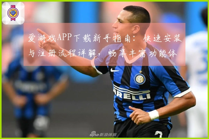 爱游戏APP下载新手指南：快速安装与注册流程详解，畅享丰富功能体验