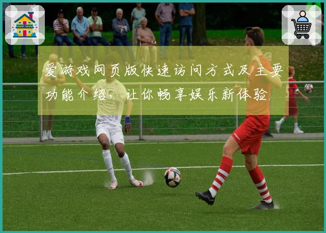 爱游戏网页版快速访问方式及主要功能介绍，让你畅享娱乐新体验