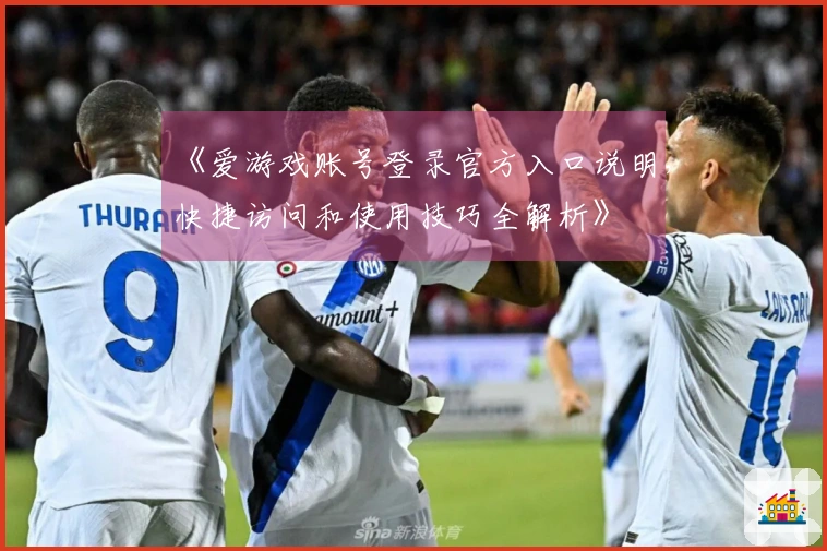 《爱游戏账号登录官方入口说明，快捷访问和使用技巧全解析》
