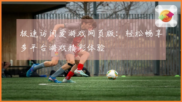极速访问爱游戏网页版：轻松畅享多平台游戏精彩体验