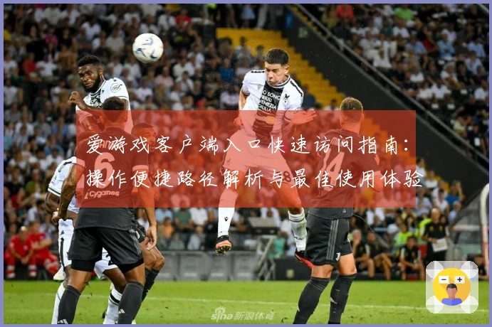 爱游戏客户端入口快速访问指南：操作便捷路径解析与最佳使用体验分享