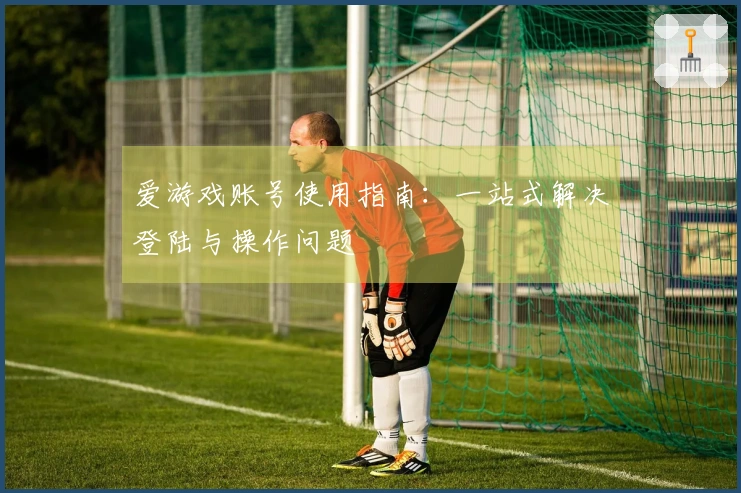 爱游戏账号使用指南：一站式解决登陆与操作问题