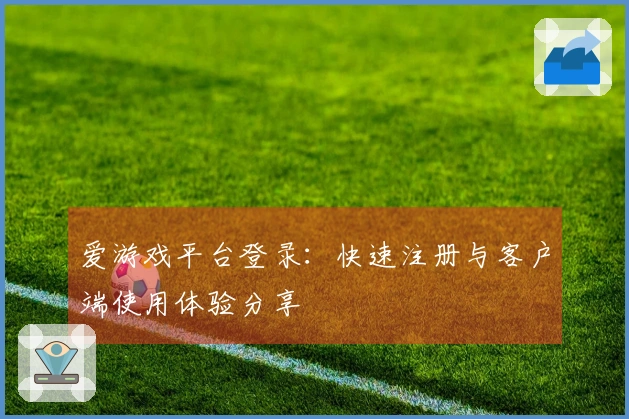 爱游戏平台登录：快速注册与客户端使用体验分享