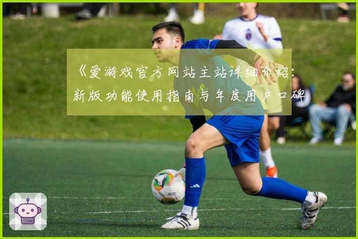 《爱游戏官方网站主站详细介绍：新版功能使用指南与年度用户口碑分析》