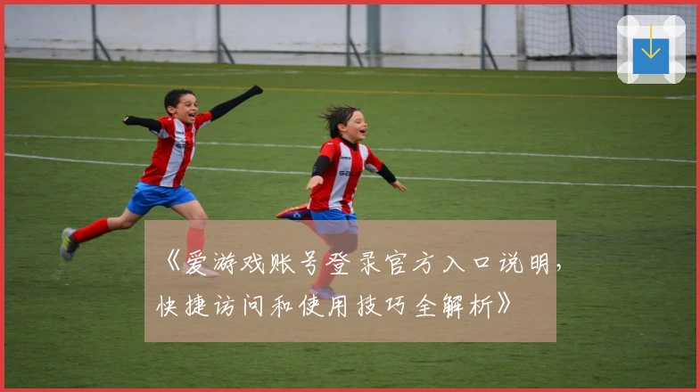 《爱游戏账号登录官方入口说明，快捷访问和使用技巧全解析》